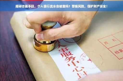 揭秘诈骗手段，个人银行流水会被查吗？警惕风险，保护财产安全！