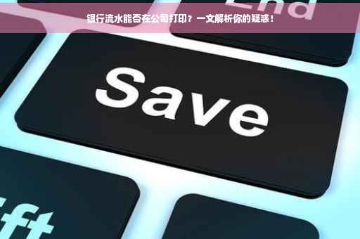 银行流水能否在公司打印？一文解析你的疑惑！