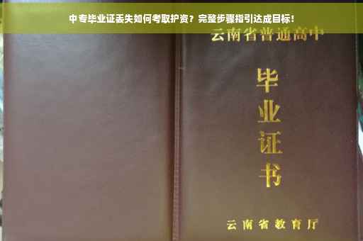 中专毕业证丢失如何考取护资？完整步骤指引达成目标！