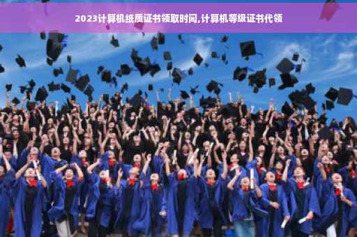 2023计算机纸质证书领取时间,计算机等级证书代领