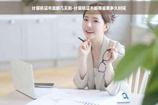 计算机证书直邮几天到-计算机证书邮寄需要多久时间