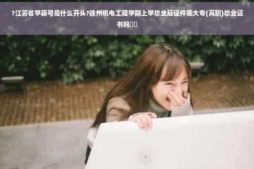 ?江苏省学籍号是什么开头?徐州机电工程学院上学毕业后证件是大专(高职)毕业证书吗⚡️