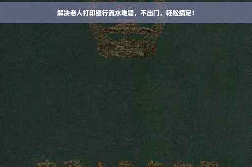 解决老人打印银行流水难题，不出门，轻松搞定！
