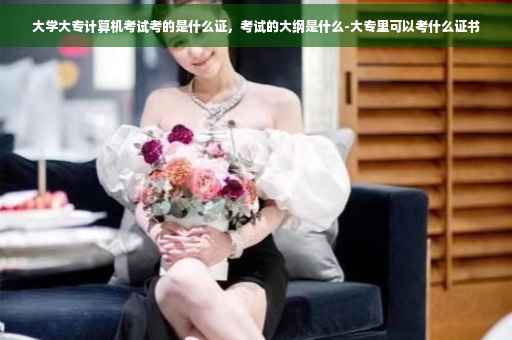 大学大专计算机考试考的是什么证，考试的大纲是什么-大专里可以考什么证书