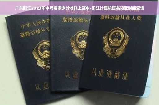 广东阳江2023年中考要多少分才能上高中-阳江计算机证书领取时间查询