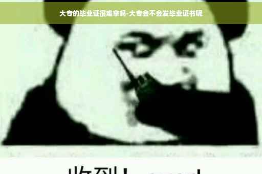大专的毕业证很难拿吗-大专会不会发毕业证书呢