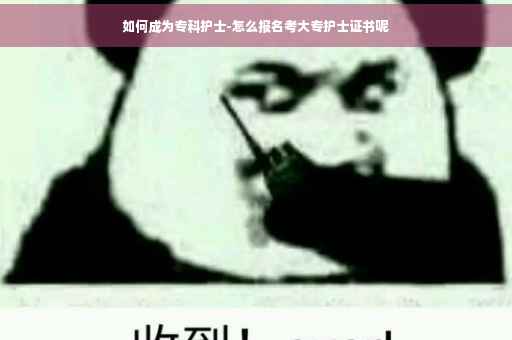 如何成为专科护士-怎么报名考大专护士证书呢
