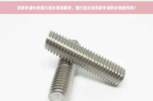 贷款申请中的银行流水要求解析，银行流水是贷款申请的必备条件吗？
