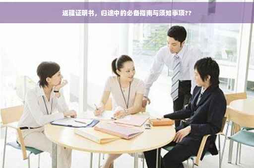 返程证明书，归途中的必备指南与须知事项??