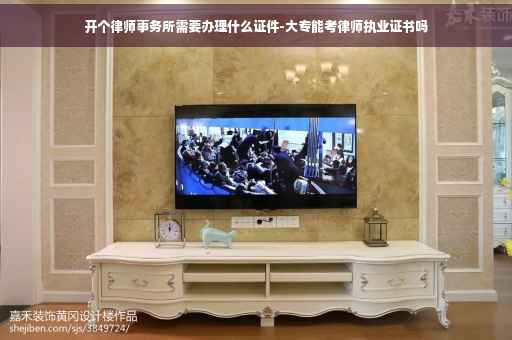 开个律师事务所需要办理什么证件-大专能考律师执业证书吗