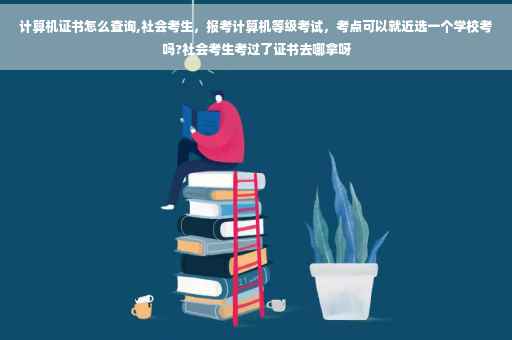 计算机证书怎么查询,社会考生，报考计算机等级考试，考点可以就近选一个学校考吗?社会考生考过了证书去哪拿呀