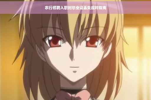 农行招聘入职时毕业证丢失应对指南