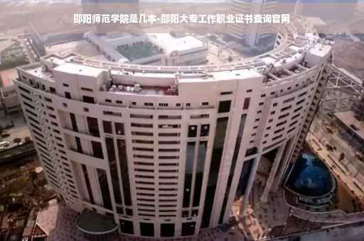 邵阳师范学院是几本-邵阳大专工作职业证书查询官网