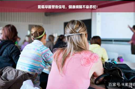胃癌早期警告信号，健康提醒不容忽视！