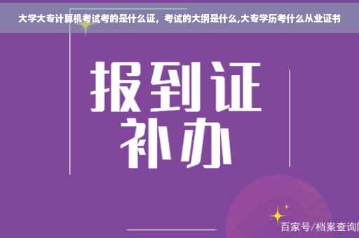 大学大专计算机考试考的是什么证，考试的大纲是什么,大专学历考什么从业证书