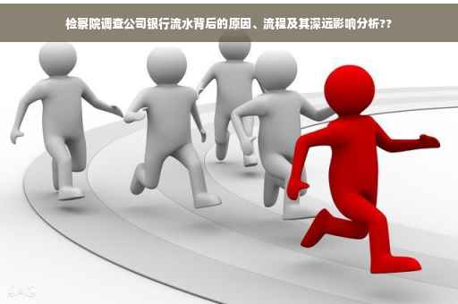 检察院调查公司银行流水背后的原因、流程及其深远影响分析??