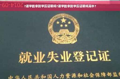 ?退学能拿到学历证明吗?退学能拿到学历证明吗高中?