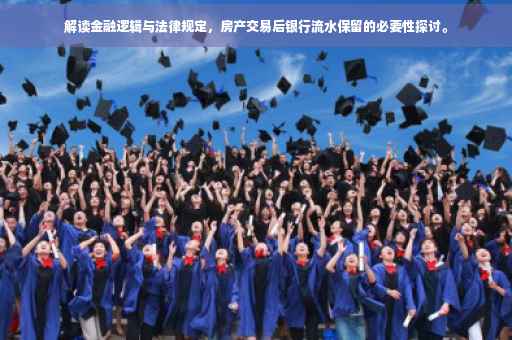 解读金融逻辑与法律规定，房产交易后银行流水保留的必要性探讨。