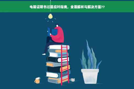 电脑证明书过期应对指南，全面解析与解决方案??