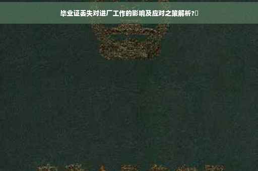 毕业证丢失对进厂工作的影响及应对之策解析?✨