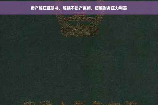 房产解压证明书，解锁不动产束缚，缓解财务压力利器