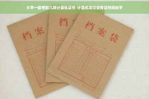 大学一般考到几级计算机证书-计算机没过会有证书吗知乎