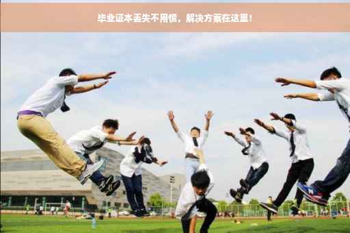 毕业证本丢失不用慌，解决方案在这里！