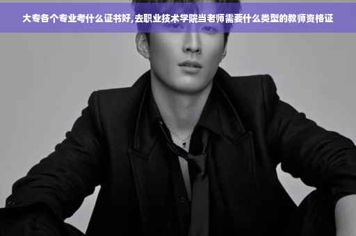 大专各个专业考什么证书好,去职业技术学院当老师需要什么类型的教师资格证