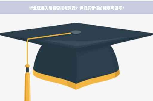 毕业证丢失后能否报考教资？详细解答你的疑惑与困惑！