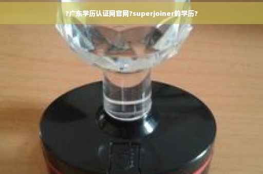?广东学历认证网官网?superjoiner的学历?