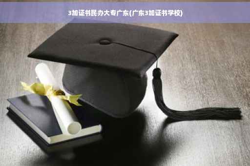 3加证书民办大专广东(广东3加证书学校)
