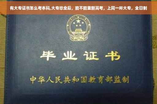 有大专证书怎么考本科,大专毕业后，能不能重新高考，上同一所大专，全日制
