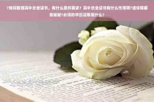?如何取得高中毕业证书，有什么条件要求？高中毕业证书有什么作用呢?请详细解答谢谢?必须的学历证明是什么?