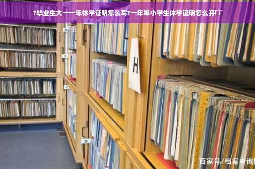 ?毕业生大一一年休学证明怎么写?一年级小学生休学证明怎么开⚡️