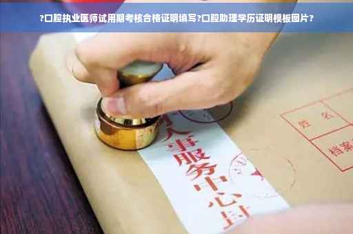 ?口腔执业医师试用期考核合格证明填写?口腔助理学历证明模板图片?