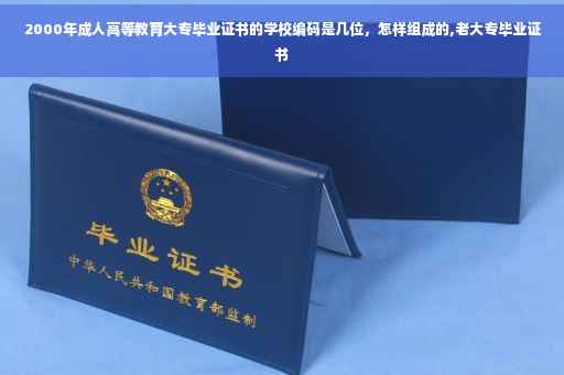 2000年成人高等教育大专毕业证书的学校编码是几位，怎样组成的,老大专毕业证书