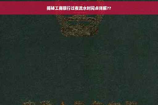 揭秘工商银行过夜流水时间点详解??