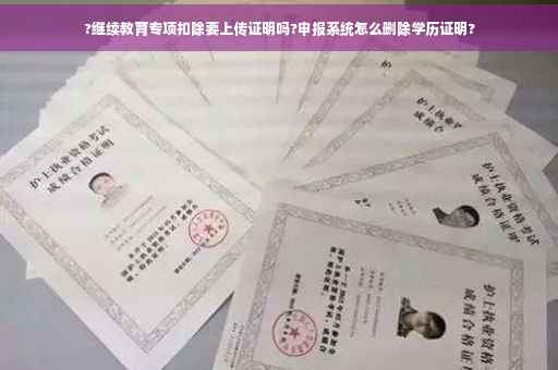 ?继续教育专项扣除要上传证明吗?申报系统怎么删除学历证明?