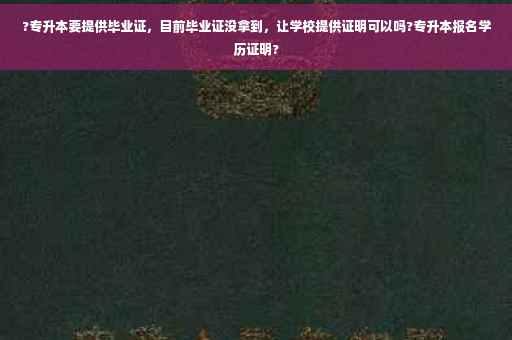 ?专升本要提供毕业证，目前毕业证没拿到，让学校提供证明可以吗?专升本报名学历证明?