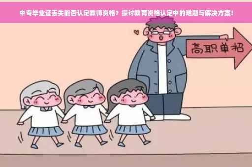 中专毕业证丢失能否认定教师资格？探讨教育资格认定中的难题与解决方案！