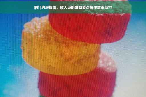 荆门购房指南，收入证明准备要点与注意事项??