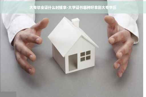 大专毕业证什么时候拿-大学证书哪种好拿到大专学历