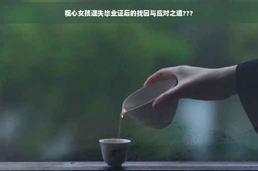 粗心女孩遗失毕业证后的找回与应对之道???