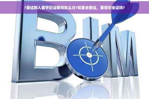 ?面试别人要学历证明吗怎么办?如果去面试，要带毕业证吗?