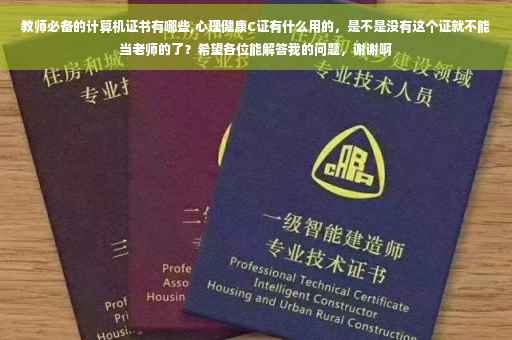 教师必备的计算机证书有哪些,心理健康C证有什么用的，是不是没有这个证就不能当老师的了？希望各位能解答我的问题，谢谢啊
