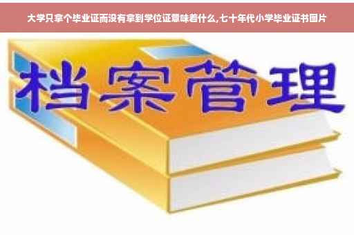 大学只拿个毕业证而没有拿到学位证意味着什么,七十年代小学毕业证书图片