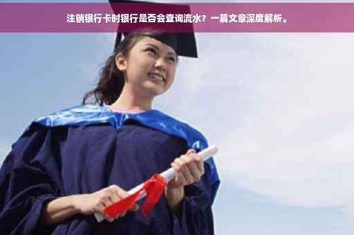 注销银行卡时银行是否会查询流水？一篇文章深度解析。