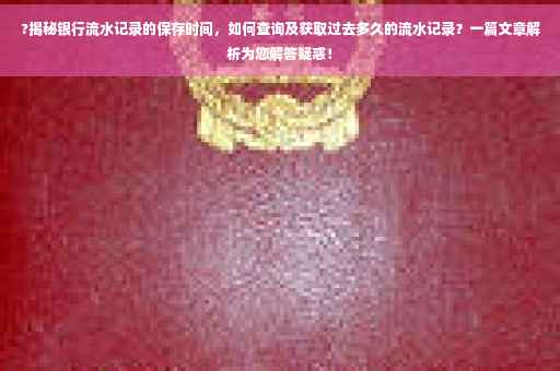 ?揭秘银行流水记录的保存时间，如何查询及获取过去多久的流水记录？一篇文章解析为您解答疑惑！