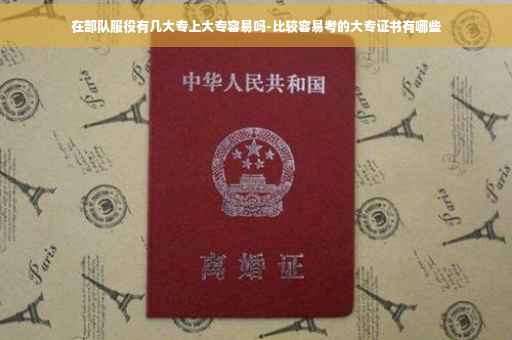 在部队服役有几大专上大专容易吗-比较容易考的大专证书有哪些