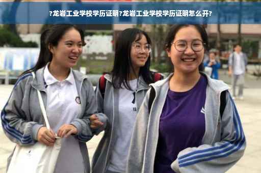?龙岩工业学校学历证明?龙岩工业学校学历证明怎么开?